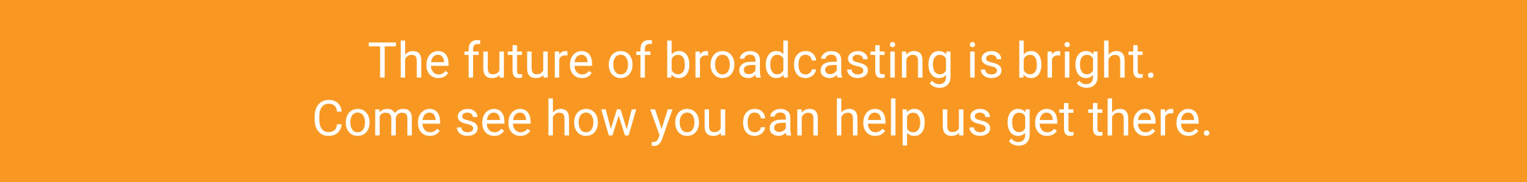 The future of broadcasting is bright. Come see how you can help us get there.